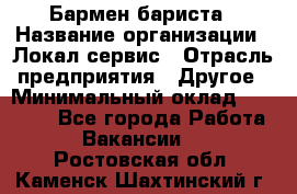 Бармен-бариста › Название организации ­ Локал сервис › Отрасль предприятия ­ Другое › Минимальный оклад ­ 26 200 - Все города Работа » Вакансии   . Ростовская обл.,Каменск-Шахтинский г.